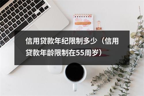 信用贷款年纪限制多少（信用贷款年龄限制在55周岁）
