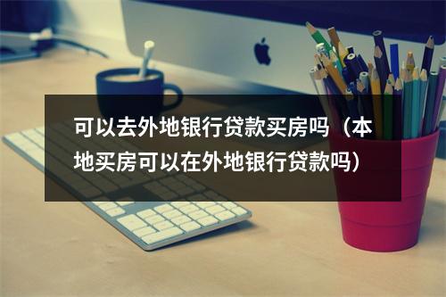 可以去外地银行贷款买房吗（本地买房可以在外地银行贷款吗）