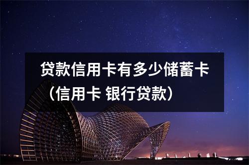贷款信用卡有多少储蓄卡（信用卡 银行贷款）