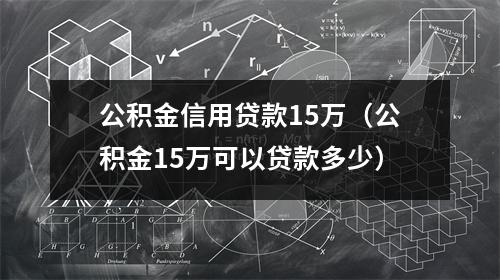 公积金信用贷款15万（公积金15万可以贷款多少）