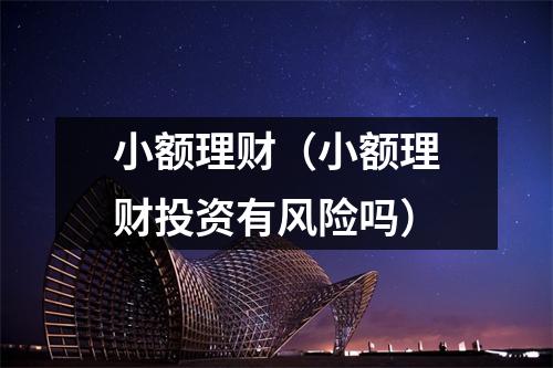小额理财（小额理财投资有风险吗）