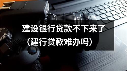 建设银行贷款不下来了(建行贷款难办吗)