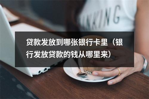 贷款发放到哪张银行卡里（银行发放贷款的钱从哪里来）