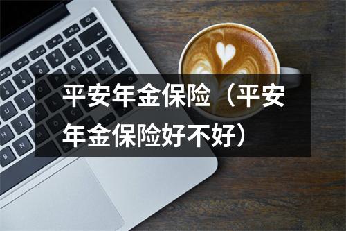平安年金保险（平安年金保险好不好）