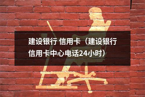 建设银行 信用卡（建设银行信用卡中心电话24小时）