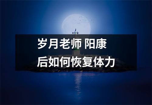 岁月老师 阳康后如何恢复体力