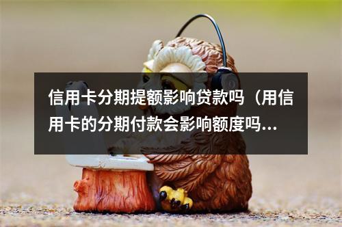 信用卡分期提额影响贷款吗（用信用卡的分期付款会影响额度吗?）