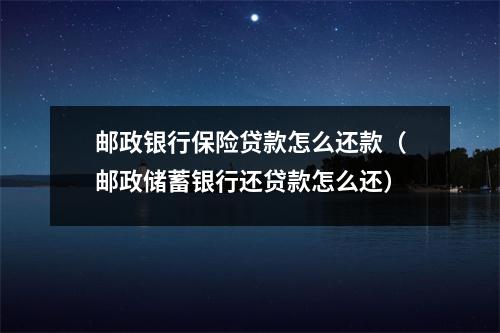 邮政银行保险贷款怎么还款(邮政储蓄银行还贷款怎么还)