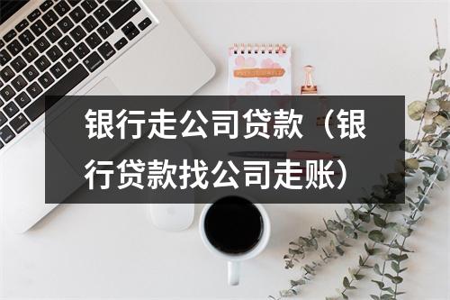 银行走公司贷款(银行贷款找公司走账)