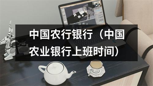 中国农行银行（中国农业银行上班时间）