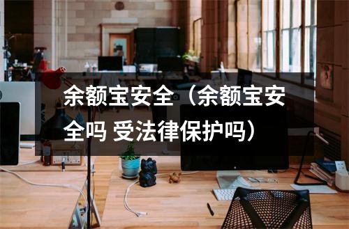 余额宝安全（余额宝安全吗 受法律保护吗）