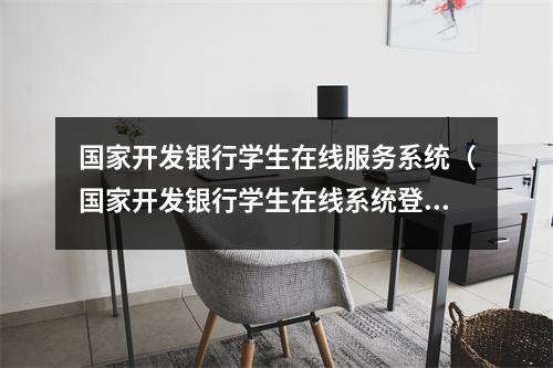 国家开发银行学生在线服务系统（国家开发银行学生在线系统登录官网入口）