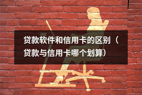 贷款软件和信用卡的区别（贷款与信用卡哪个划算）