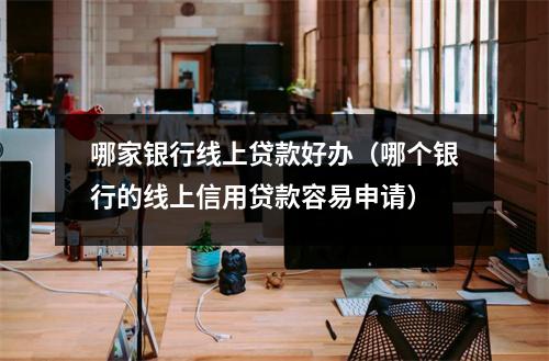 哪家银行线上贷款好办（哪个银行的线上信用贷款容易申请）