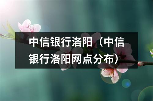 中信银行洛阳（中信银行洛阳网点分布）