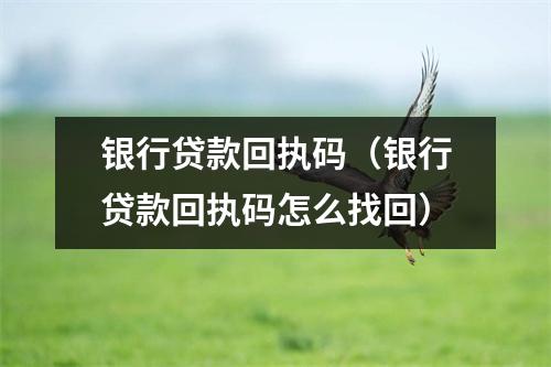 银行贷款回执码(银行贷款回执码怎么找回)