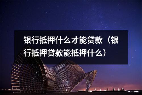 银行抵押什么才能贷款(银行抵押贷款能抵押什么)
