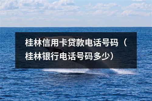 桂林信用卡贷款电话号码（桂林银行电话号码多少）