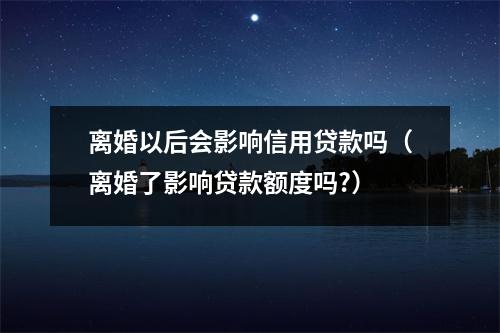 离婚以后会影响信用贷款吗（离婚了影响贷款额度吗?）