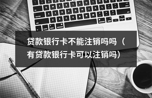贷款银行卡不能注销吗吗（有贷款银行卡可以注销吗）