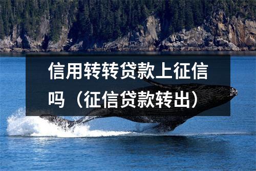 信用转转贷款上征信吗（征信贷款转出）