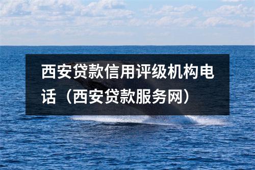 西安贷款信用评级机构电话（西安贷款服务网）
