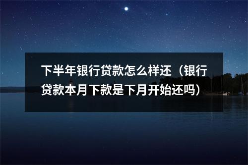 下半年银行贷款怎么样还（银行贷款本月下款是下月开始还吗）
