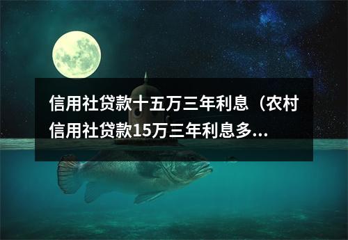 信用社贷款十五万三年利息(农村信用社贷款15万三年利息多少钱?)