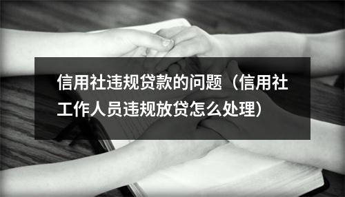 信用社违规贷款的问题（信用社工作人员违规放贷怎么处理）
