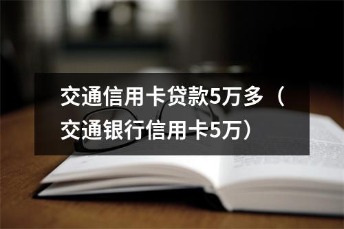 交通信用卡贷款5万多（交通银行信用卡5万）