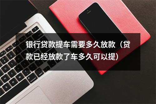 银行贷款提车需要多久放款(贷款已经放款了车多久可以提)