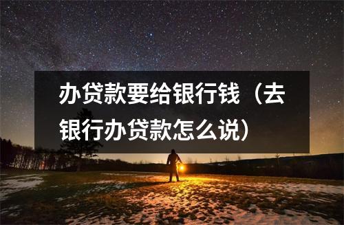 办贷款要给银行钱（去银行办贷款怎么说）