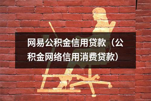 网易公积金信用贷款(公积金网络信用消费贷款)