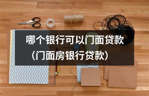 哪个银行可以门面贷款（门面房银行贷款）