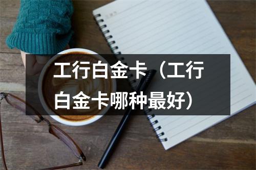 工行白金卡（工行白金卡哪种最好）