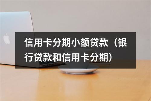 信用卡分期小额贷款（银行贷款和信用卡分期）