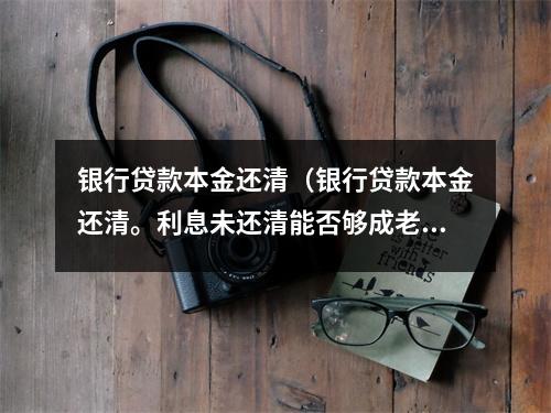 银行贷款本金还清（银行贷款本金还清。利息未还清能否够成老赖）