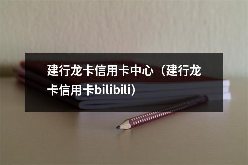 建行龙卡信用卡中心（建行龙卡信用卡bilibili）