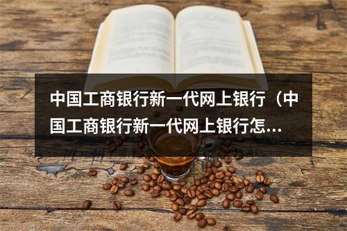中国工商银行新一代网上银行(中国工商银行新一代网上银行怎么开通)