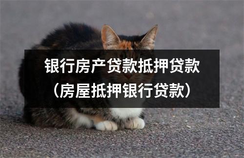 银行房产贷款抵押贷款(房屋抵押银行贷款)