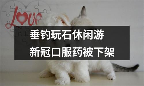 垂钓玩石休闲游 新冠口服药被下架