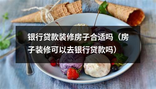 银行贷款装修房子合适吗（房子装修可以去银行贷款吗）