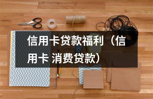 信用卡贷款福利（信用卡 消费贷款）