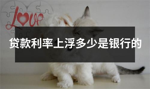 贷款利率上浮多少是银行的
