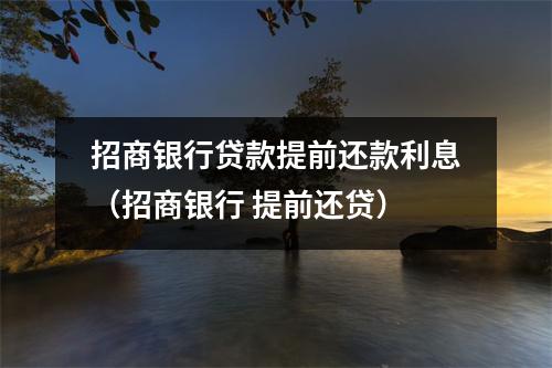 招商银行贷款提前还款利息(招商银行 提前还贷)