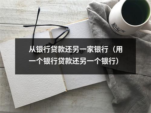 从银行贷款还另一家银行（用一个银行贷款还另一个银行）