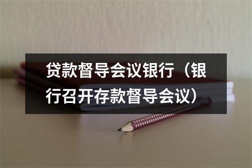 贷款督导会议银行（银行召开存款督导会议）