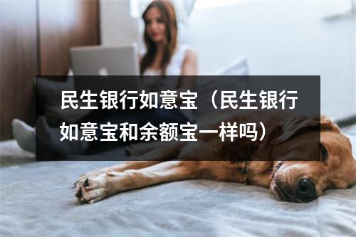民生银行如意宝（民生银行如意宝和余额宝一样吗）