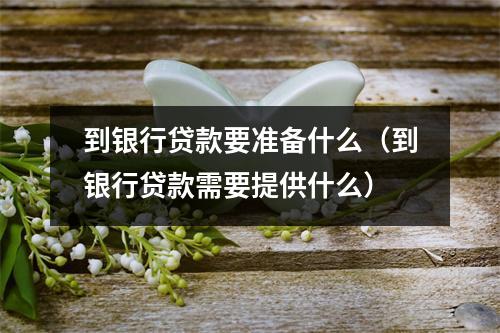 到银行贷款要准备什么（到银行贷款需要提供什么）
