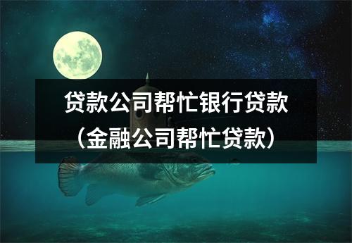 贷款公司帮忙银行贷款（金融公司帮忙贷款）
